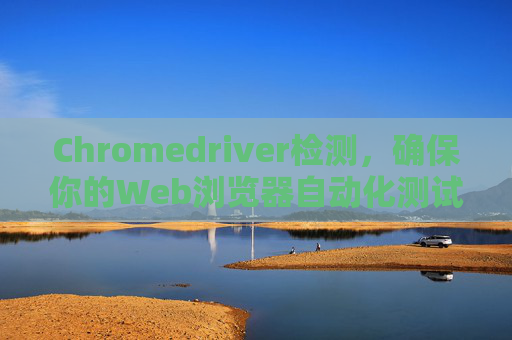 Chromedriver检测，确保你的Web浏览器自动化测试顺利进行